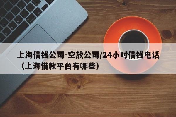 上海借钱公司-空放公司/24小时借钱电话（上海借款平台有哪些）