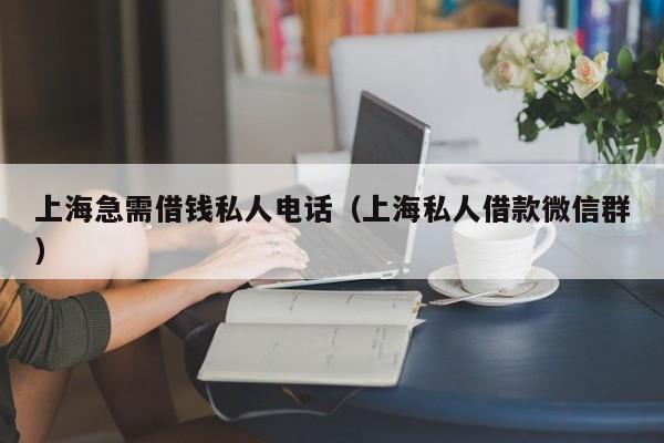 上海急需借钱私人电话（上海私人借款微信群）