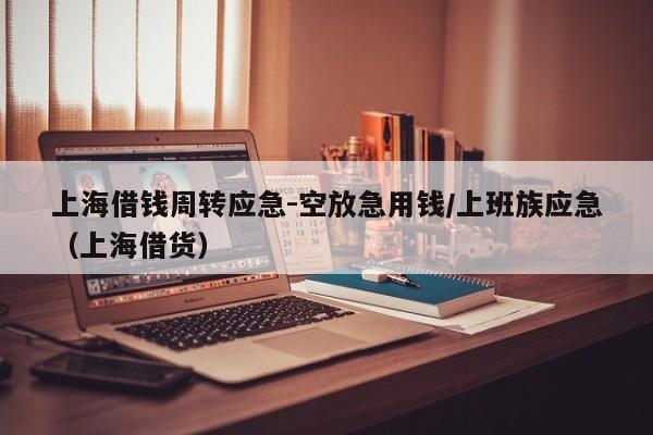 上海借钱周转应急-空放急用钱/上班族应急（上海借货）