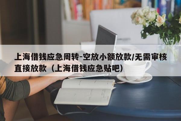 上海借钱应急周转-空放小额放款/无需审核直接放款（上海借钱应急贴吧）