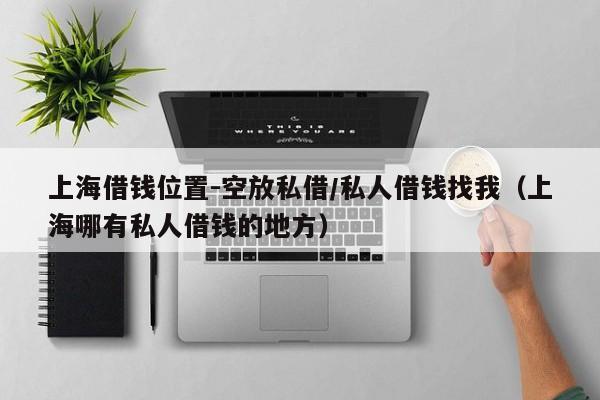 上海借钱位置-空放私借/私人借钱找我（上海哪有私人借钱的地方）