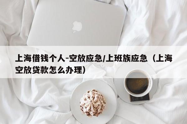 上海借钱个人-空放应急/上班族应急（上海空放贷款怎么办理）